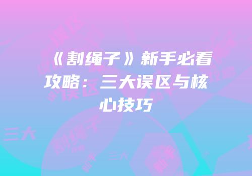 《割绳子》新手必看攻略：三大误区与核心技巧