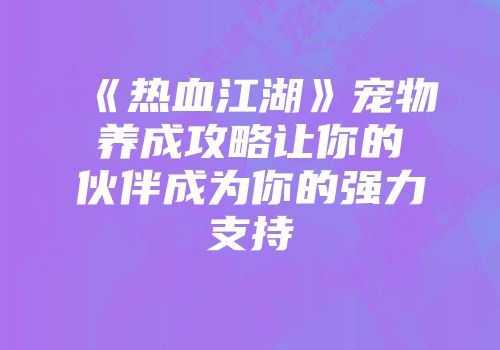 《热血江湖》宠物养成攻略让你的伙伴成为你的强力支持