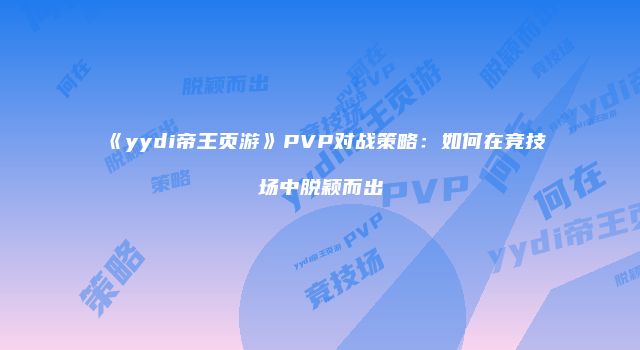 《yydi帝王页游》PVP对战策略：如何在竞技场中脱颖而出