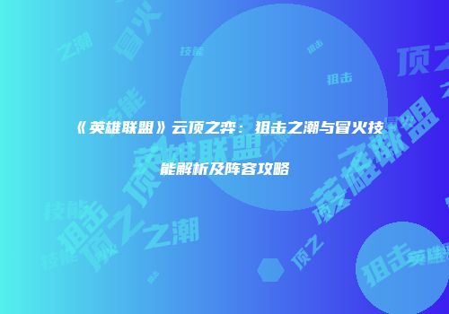 《英雄联盟》云顶之弈：狙击之潮与冒火技能解析及阵容攻略