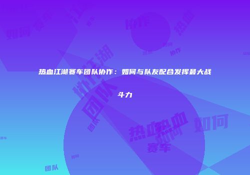 热血江湖赛车团队协作：如何与队友配合发挥最大战斗力