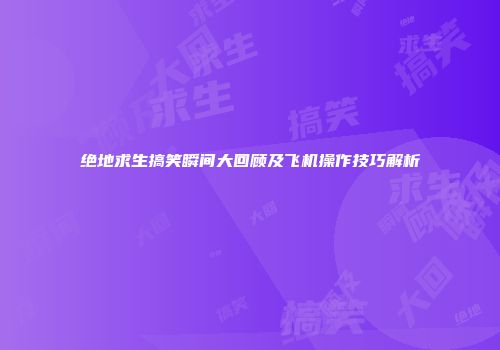 绝地求生搞笑瞬间大回顾及飞机操作技巧解析