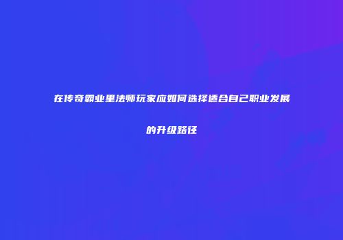 在传奇霸业里法师玩家应如何选择适合自己职业发展的升级路径