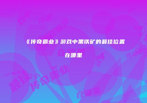 《传奇霸业》游戏中黑铁矿的最佳位置在哪里