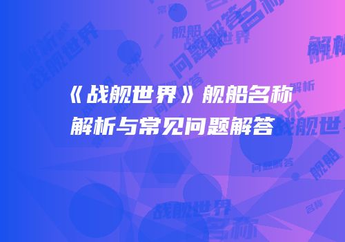 《战舰世界》舰船名称解析与常见问题解答