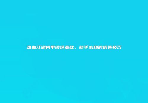 热血江湖内甲锻造基础：新手必知的锻造技巧