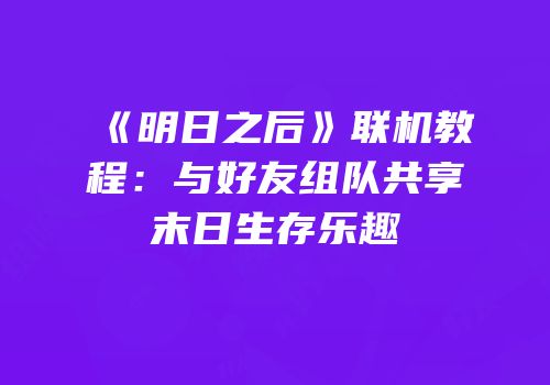 《明日之后》联机教程：与好友组队共享末日生存乐趣