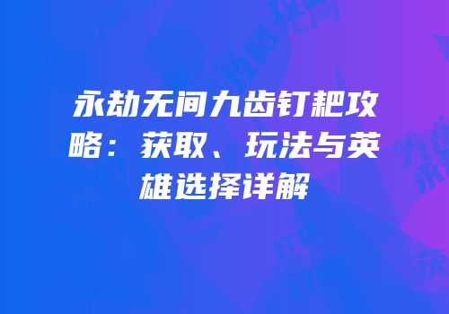 永劫无间九齿钉耙攻略：获取、玩法与英雄选择详解