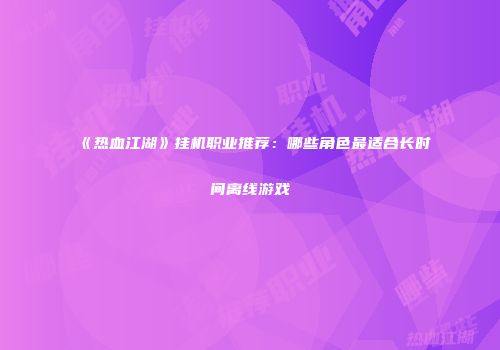 《热血江湖》挂机职业推荐：哪些角色最适合长时间离线游戏