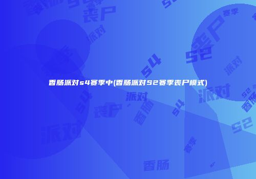 香肠派对s4赛季中(香肠派对S2赛季丧尸模式)