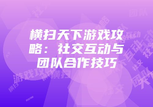 横扫天下游戏攻略：社交互动与团队合作技巧