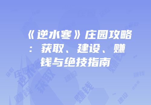 《逆水寒》庄园攻略：获取、建设、赚钱与绝技指南