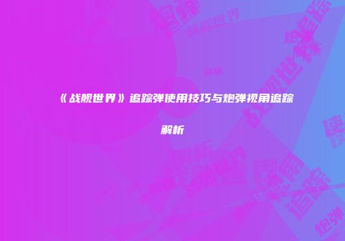《战舰世界》追踪弹使用技巧与炮弹视角追踪解析