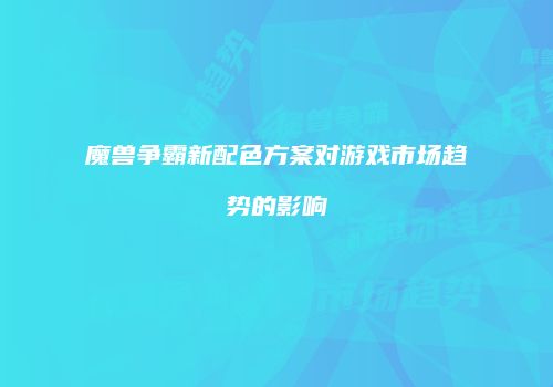魔兽争霸新配色方案对游戏市场趋势的影响