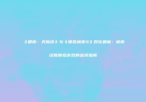《都市：天际线》与《模拟城市5》对比解析：城市经营模拟游戏的选择指南