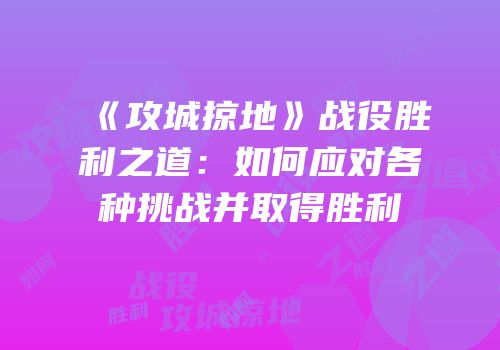 《攻城掠地》战役胜利之道：如何应对各种挑战并取得胜利