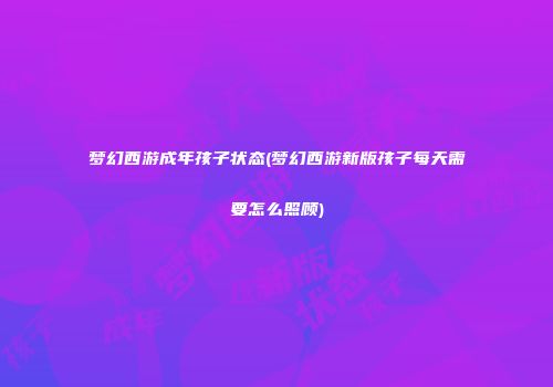 梦幻西游成年孩子状态(梦幻西游新版孩子每天需要怎么照顾)