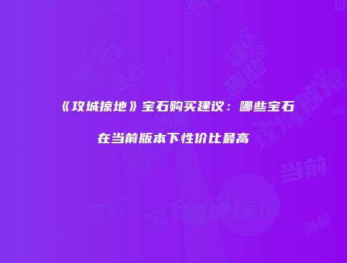 《攻城掠地》宝石购买建议：哪些宝石在当前版本下性价比最高