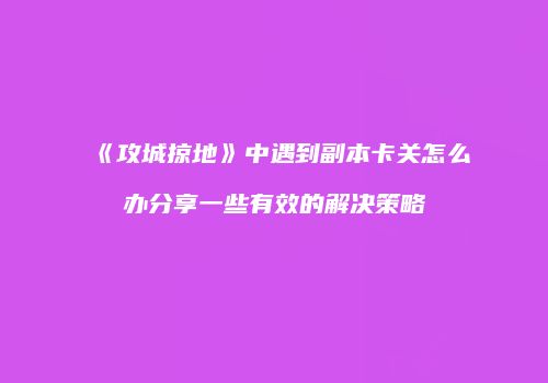 《攻城掠地》中遇到副本卡关怎么办分享一些有效的解决策略