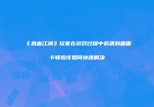 《热血江湖》玩家在游戏过程中若遇到画面卡顿应该如何快速解决