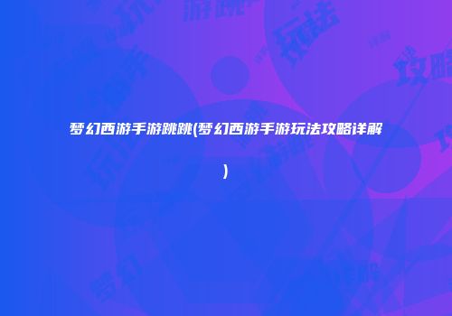 梦幻西游手游跳跳(梦幻西游手游玩法攻略详解)
