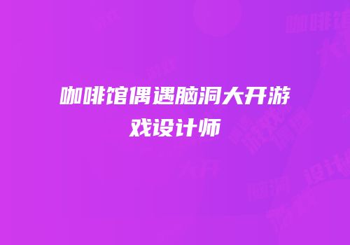 咖啡馆偶遇脑洞大开游戏设计师
