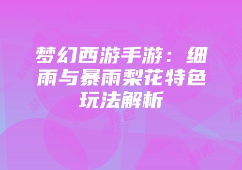 梦幻西游手游：细雨与暴雨梨花特色玩法解析