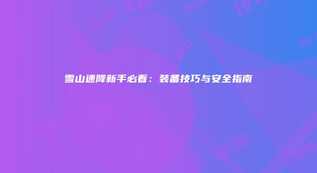 雪山速降新手必看：装备技巧与安全指南