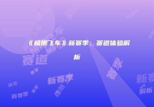 《极限飞车》新赛季：赛道体验解析