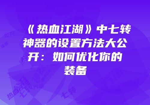 《热血江湖》中七转神器的设置方法大公开：如何优化你的装备