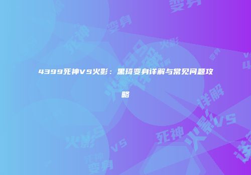 4399死神VS火影：黑琦变身详解与常见问题攻略