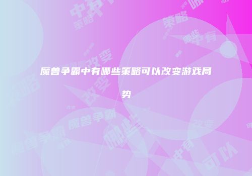 魔兽争霸中有哪些策略可以改变游戏局势