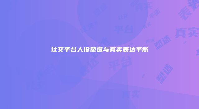 社交平台人设塑造与真实表达平衡