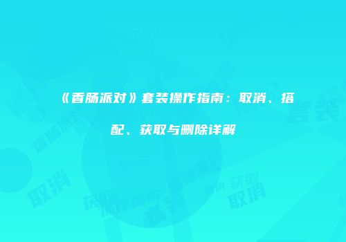 《香肠派对》套装操作指南：取消、搭配、获取与删除详解