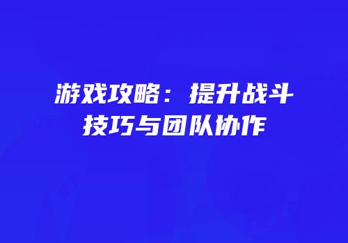 游戏攻略：提升战斗技巧与团队协作