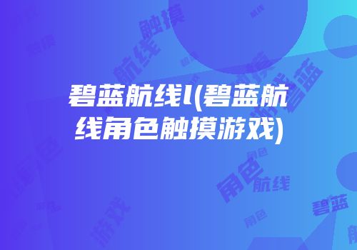 碧蓝航线l(碧蓝航线角色触摸游戏)