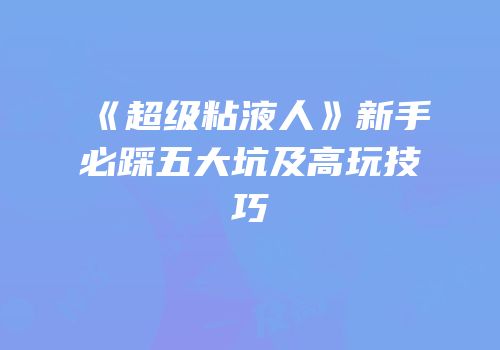 《超级粘液人》新手必踩五大坑及高玩技巧