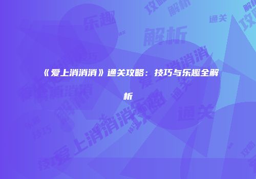 《爱上消消消》通关攻略：技巧与乐趣全解析