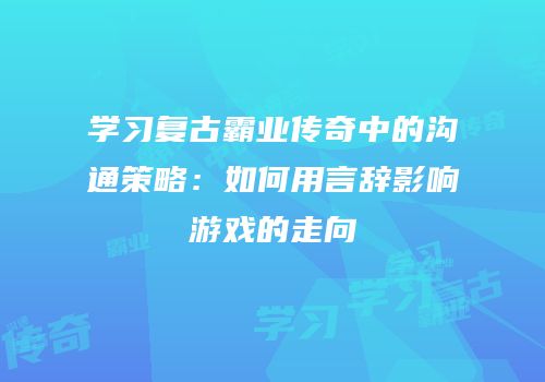 学习复古霸业传奇中的沟通策略：如何用言辞影响游戏的走向