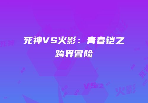 死神VS火影：青春铠之跨界冒险