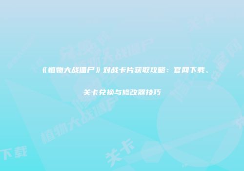 《植物大战僵尸》对战卡片获取攻略：官网下载、关卡兑换与修改器技巧
