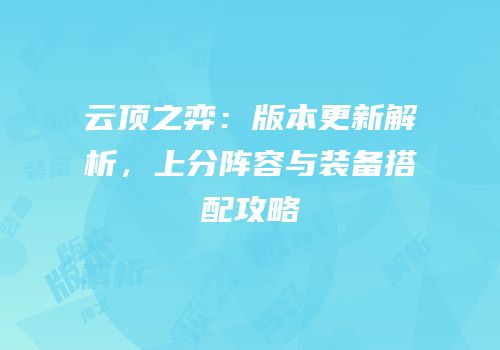云顶之弈：版本更新解析，上分阵容与装备搭配攻略