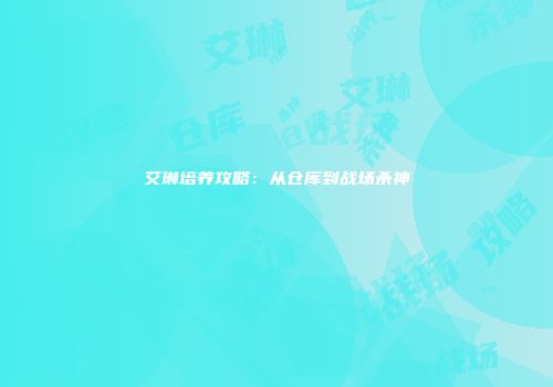 艾琳培养攻略：从仓库到战场杀神