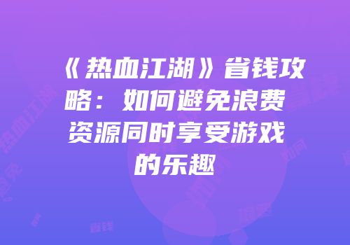 《热血江湖》省钱攻略:如何避免浪费资源同时享受游戏的乐趣