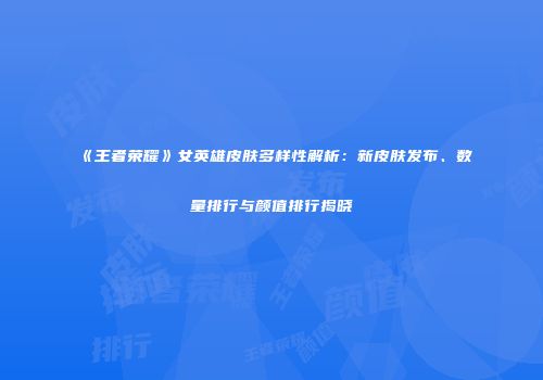 《王者荣耀》女英雄皮肤多样性解析：新皮肤发布、数量排行与颜值排行揭晓
