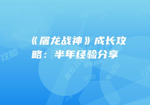 《屠龙战神》成长攻略：半年经验分享