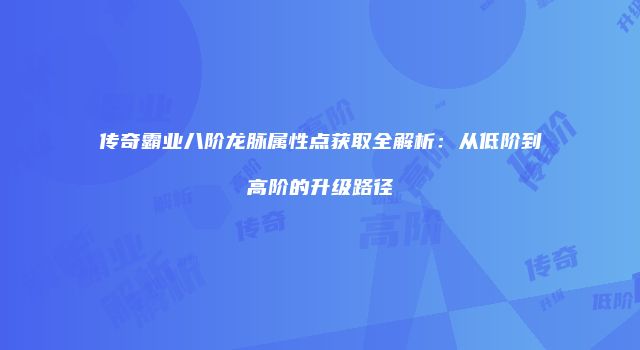 传奇霸业八阶龙脉属性点获取全解析：从低阶到高阶的升级路径