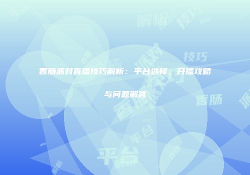 香肠派对直播技巧解析：平台选择、开播攻略与问题解答