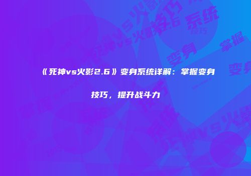 《死神vs火影2.6》变身系统详解：掌握变身技巧，提升战斗力