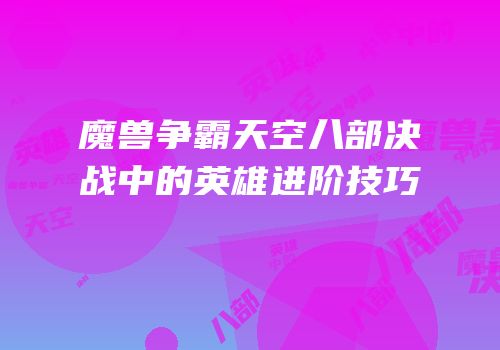 魔兽争霸天空八部决战中的英雄进阶技巧